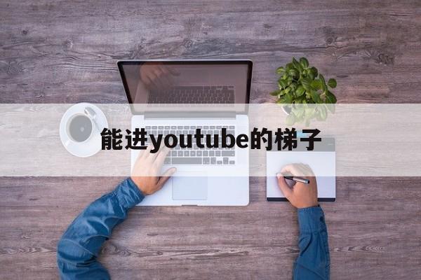 能进youtube的梯子，youtube 梯子 推荐